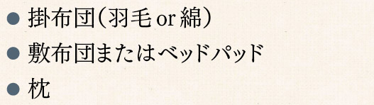 掛布団（羽毛 or 綿）　敷布団（またはベッドパッド）　枕　