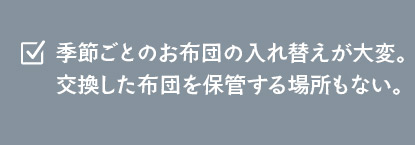 季節ごとのお布団の入れ替えが大変。交換した布団を保管する場所もない。